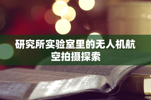 研究所实验室里的无人机航空拍摄探索