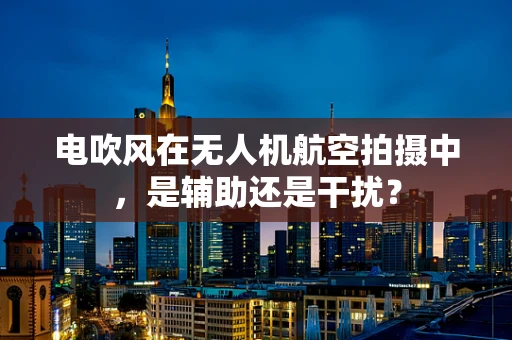 电吹风在无人机航空拍摄中，是辅助还是干扰？