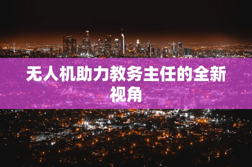 无人机助力教务主任的全新视角