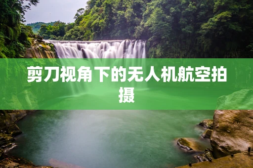 剪刀视角下的无人机航空拍摄