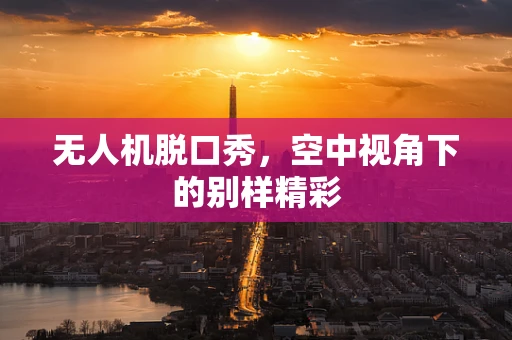 无人机脱口秀，空中视角下的别样精彩