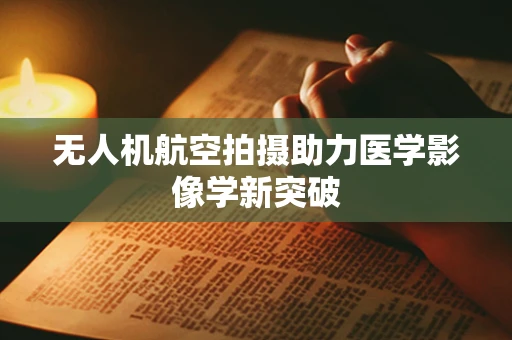 无人机航空拍摄助力医学影像学新突破