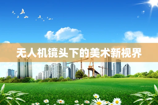 无人机镜头下的美术新视界