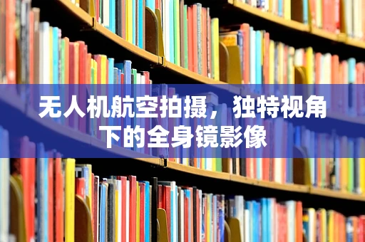 无人机航空拍摄，独特视角下的全身镜影像