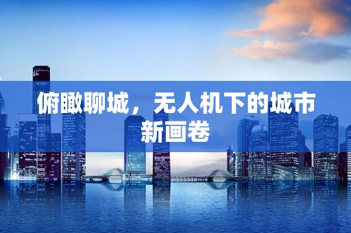 俯瞰聊城，无人机下的城市新画卷