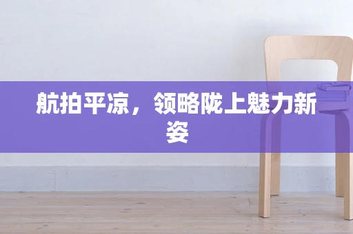 航拍平凉，领略陇上魅力新姿