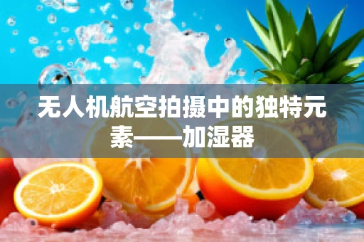 无人机航空拍摄中的独特元素——加湿器