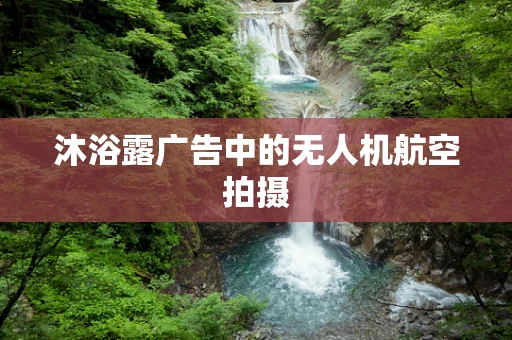 沐浴露广告中的无人机航空拍摄