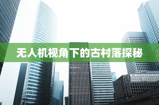 无人机视角下的古村落探秘