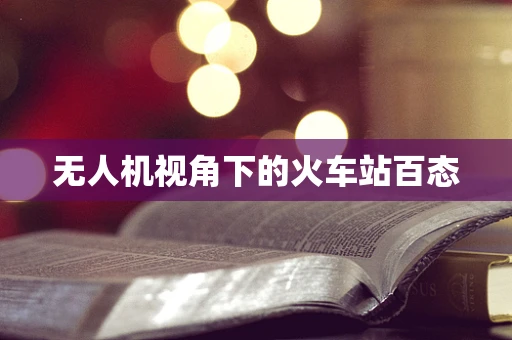 无人机视角下的火车站百态