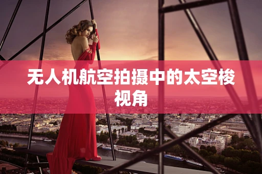 无人机航空拍摄中的太空梭视角