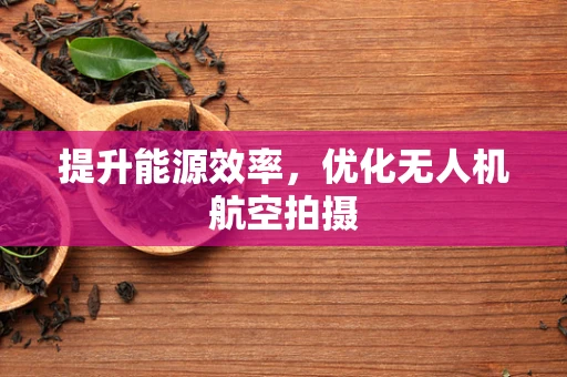提升能源效率，优化无人机航空拍摄
