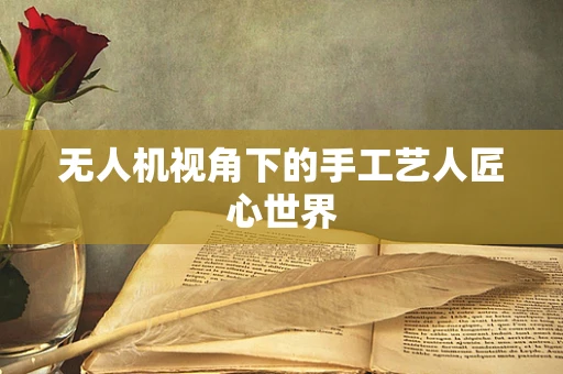 无人机视角下的手工艺人匠心世界