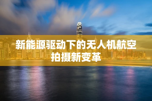 新能源驱动下的无人机航空拍摄新变革