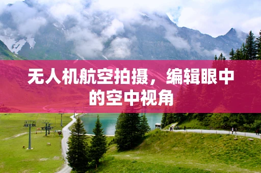 无人机航空拍摄，编辑眼中的空中视角