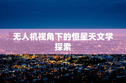 无人机视角下的恒星天文学探索