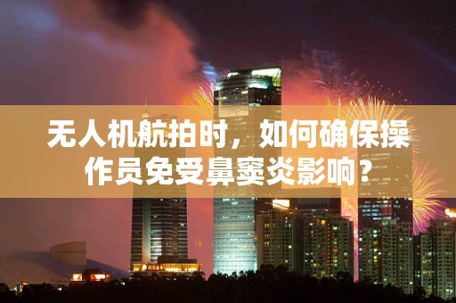 无人机航拍时，如何确保操作员免受鼻窦炎影响？