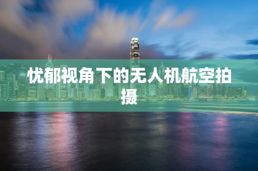 忧郁视角下的无人机航空拍摄