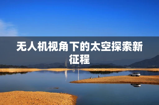 无人机视角下的太空探索新征程