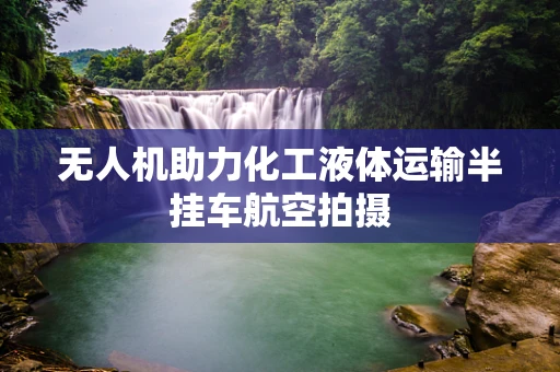 无人机助力化工液体运输半挂车航空拍摄
