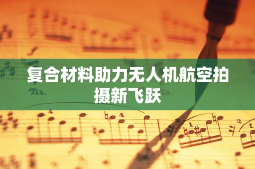 复合材料助力无人机航空拍摄新飞跃