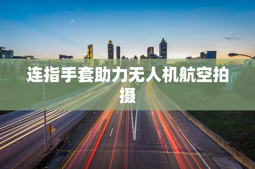 连指手套助力无人机航空拍摄