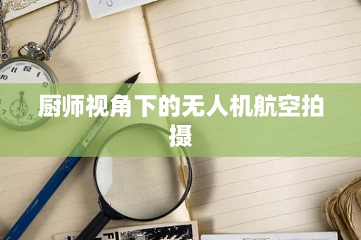 厨师视角下的无人机航空拍摄