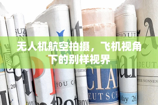 无人机航空拍摄，飞机视角下的别样视界