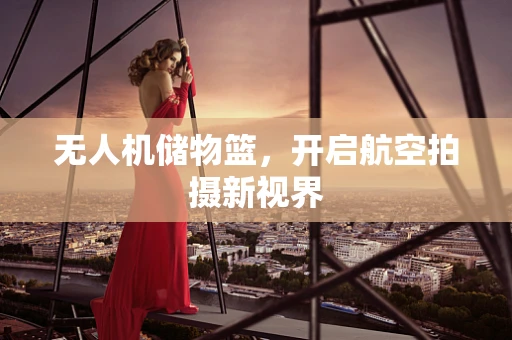 无人机储物篮，开启航空拍摄新视界