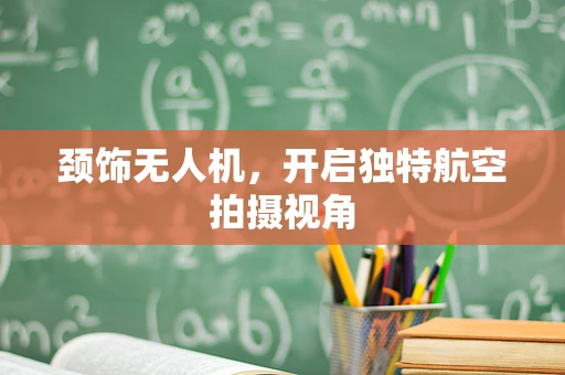 颈饰无人机，开启独特航空拍摄视角