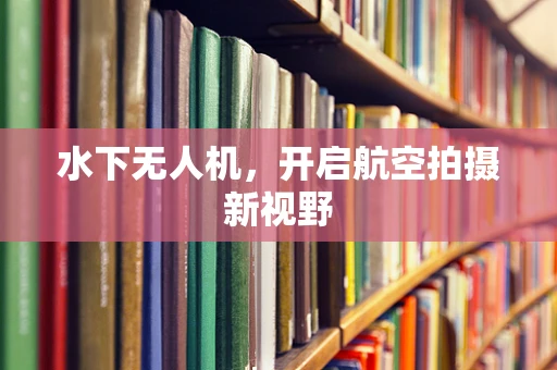 水下无人机，开启航空拍摄新视野