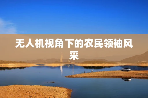 无人机视角下的农民领袖风采