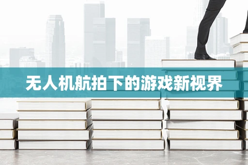 无人机航拍下的游戏新视界