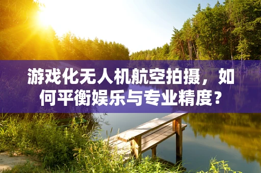 游戏化无人机航空拍摄，如何平衡娱乐与专业精度？