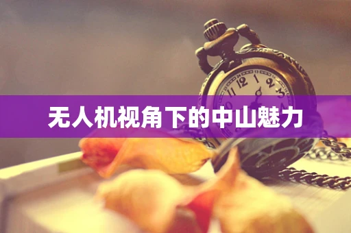 无人机视角下的中山魅力