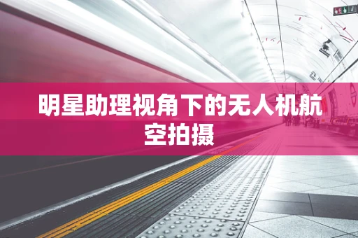 明星助理视角下的无人机航空拍摄