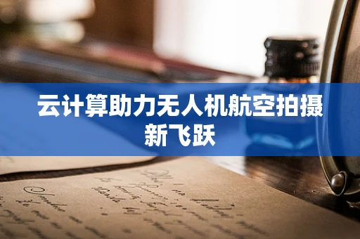 云计算助力无人机航空拍摄新飞跃