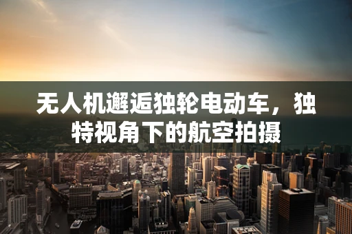 无人机邂逅独轮电动车，独特视角下的航空拍摄