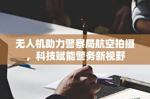 无人机助力警察局航空拍摄，科技赋能警务新视野