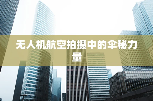 无人机航空拍摄中的伞秘力量