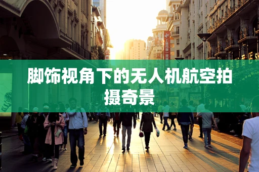 脚饰视角下的无人机航空拍摄奇景