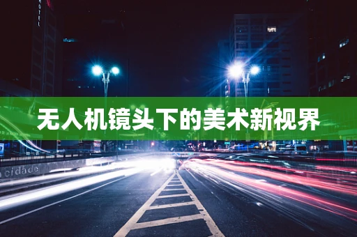 无人机镜头下的美术新视界
