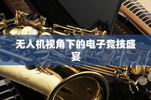 无人机视角下的电子竞技盛宴