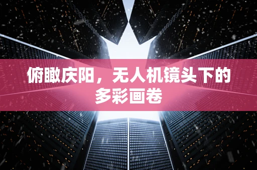 俯瞰庆阳，无人机镜头下的多彩画卷
