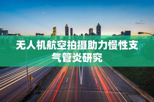 无人机航空拍摄助力慢性支气管炎研究