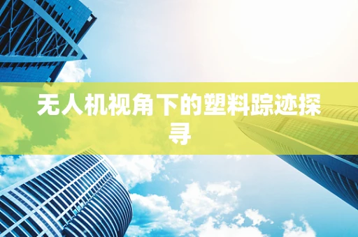 无人机视角下的塑料踪迹探寻