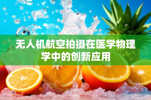 无人机航空拍摄在医学物理学中的创新应用