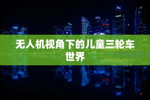 无人机视角下的儿童三轮车世界