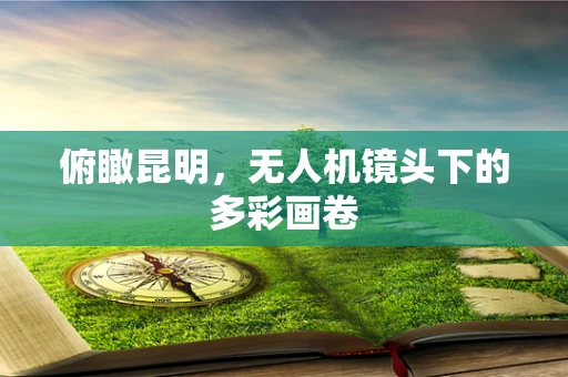 俯瞰昆明，无人机镜头下的多彩画卷