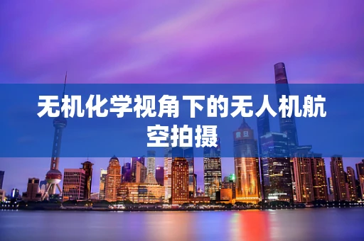 无机化学视角下的无人机航空拍摄